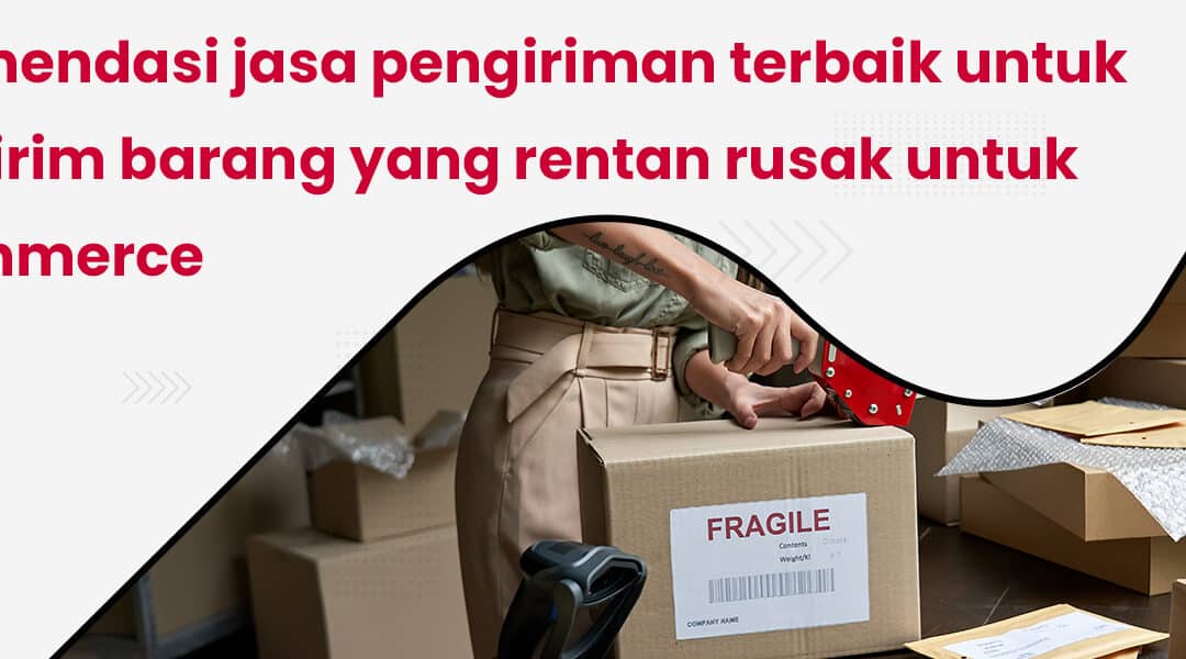 Rekomendasi jasa pengiriman terbaik untuk mengirim barang yang rentan rusak untuk e-commerce