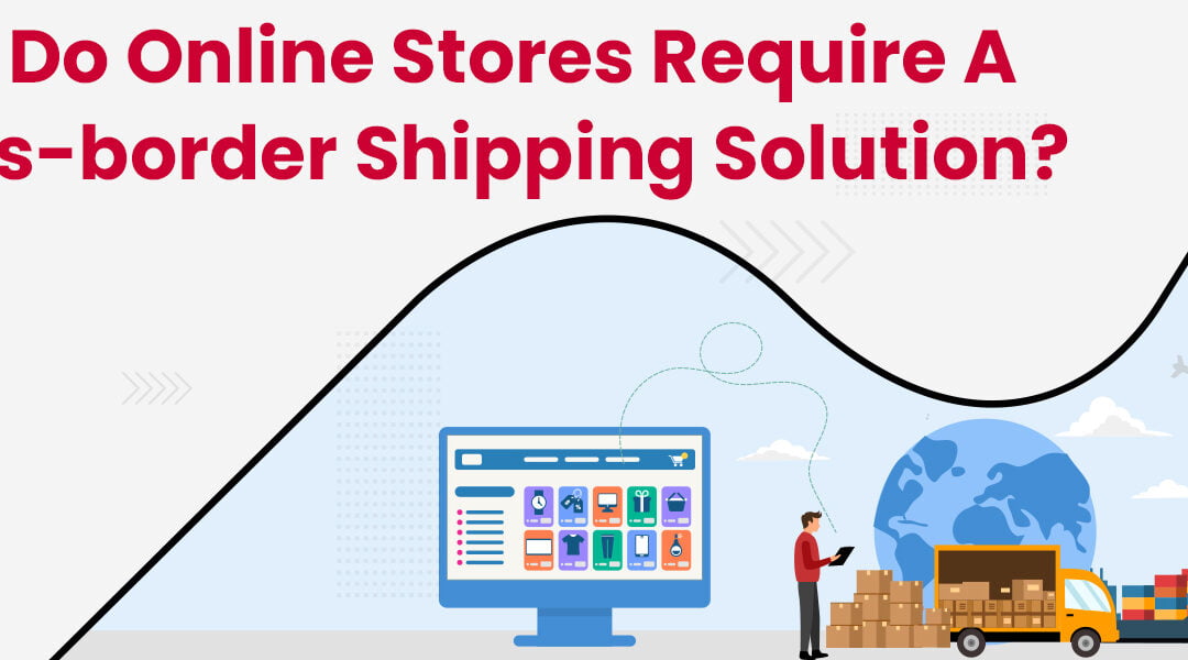 Why do Online Stores Require a Cross-border Shipping Solution