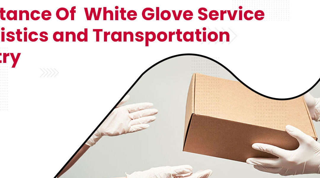 White Glove Service and its Importance in the Logistics and Transportation Industry