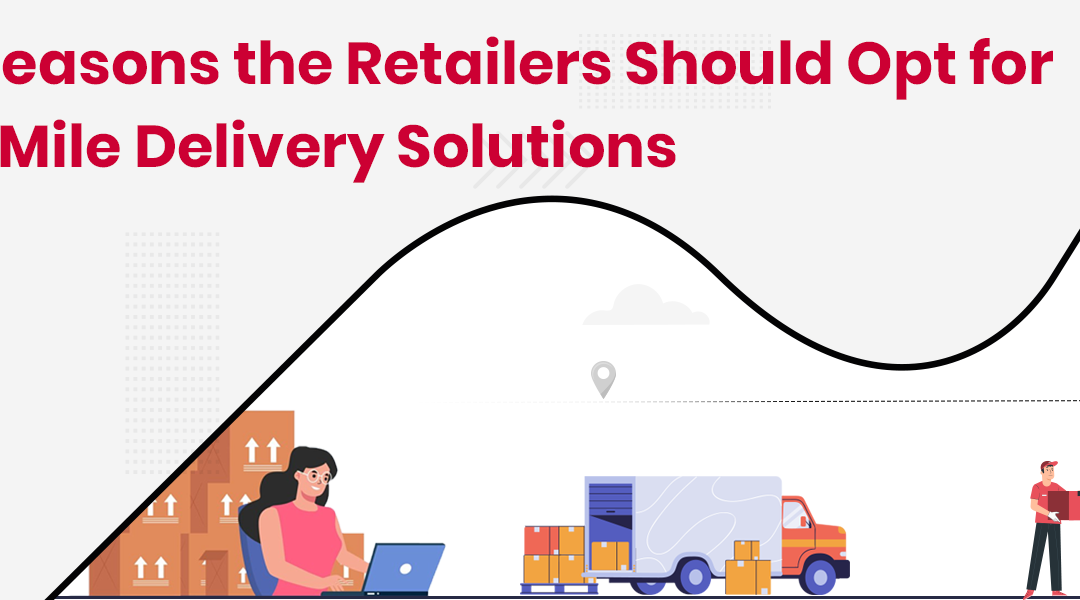 Top Reasons the Retailers Should Opt for Last Mile Delivery Solutions