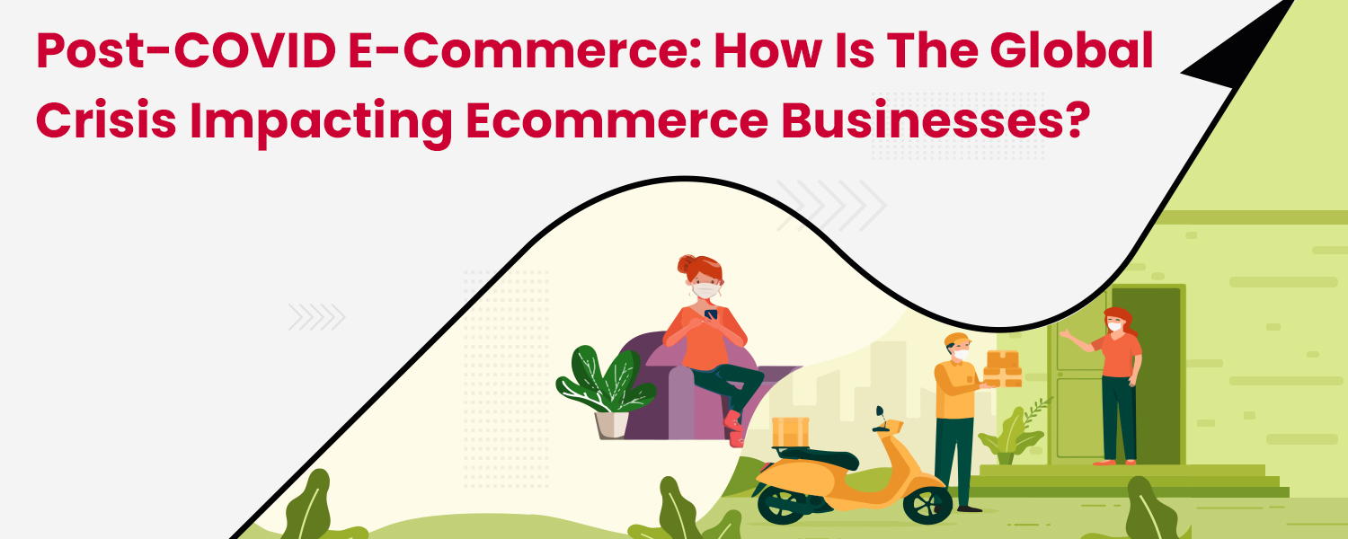 Post-COVID E-Commerce: How Is The Global Crisis Impacting Ecommerce Businesses?