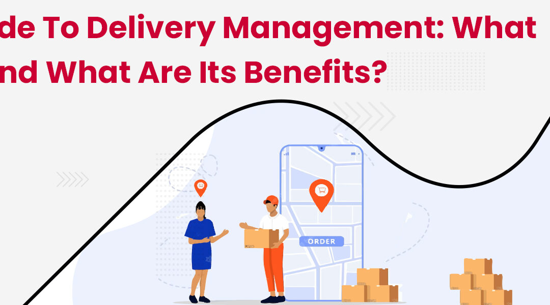 A Guide to Delivery Management: What is it and What are its Benefits?