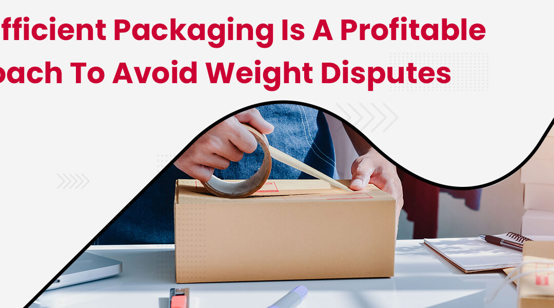 How Efficient Packaging is a Profitable Approach to Avoid Weight Disputes
