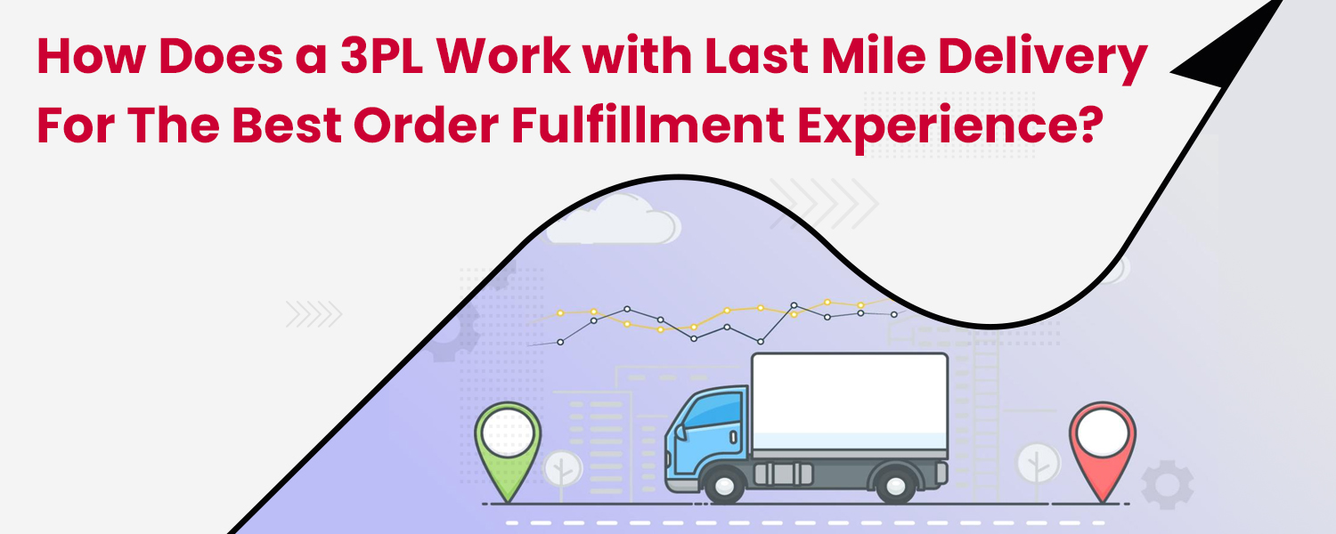 How Does a 3PL Work with Last mile delivery for the Best Order Fulfillment Experience?