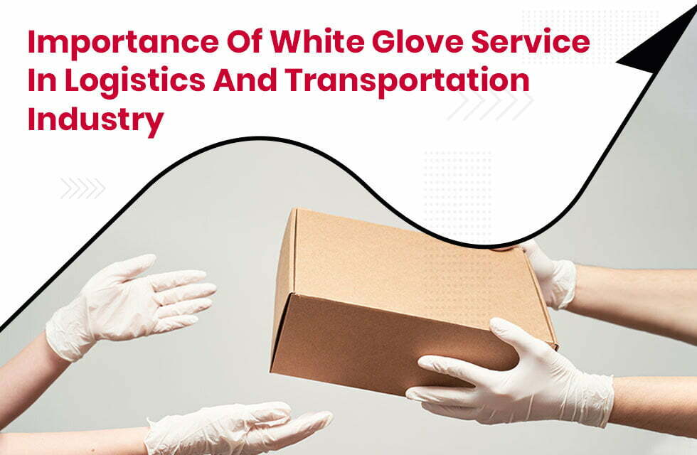 Importance Of White Glove Service In Logistics And Transportation Industry