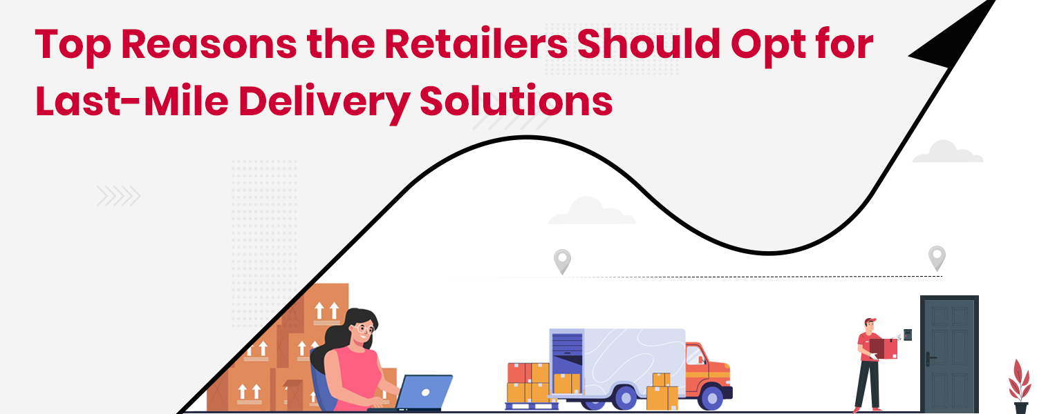 Top Reasons the Retailers Should Opt for Last-Mile Delivery Solutions