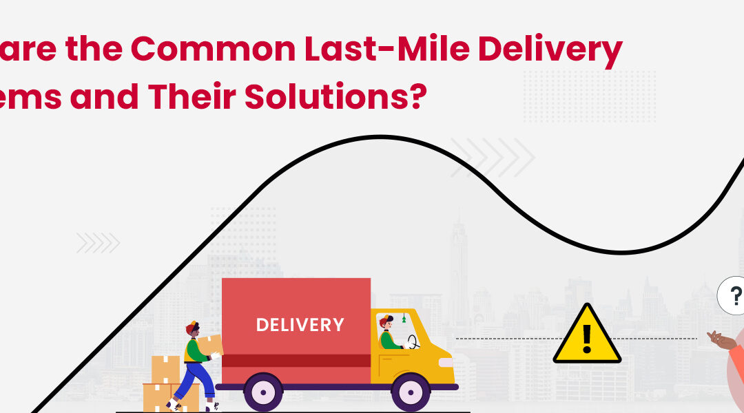 11 Last Mile Delivery Problems and Solutions