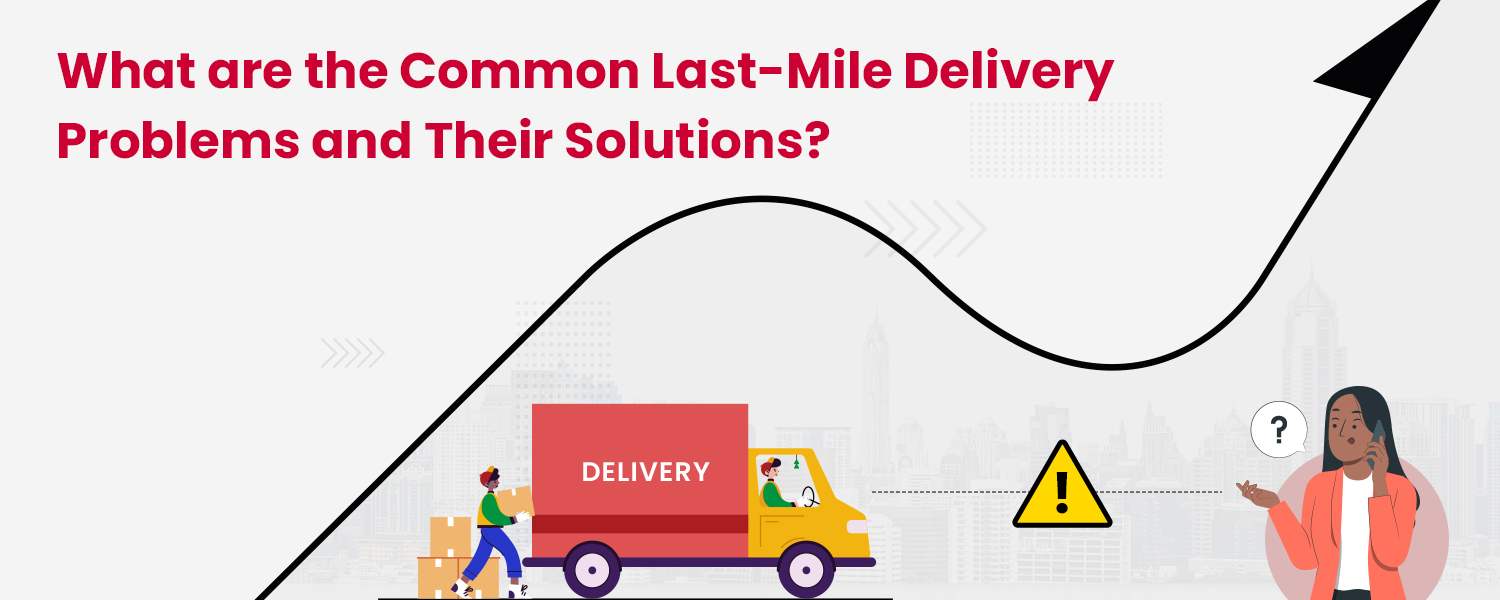 11 Last Mile Delivery Problems and Solutions
